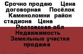 Срочно продаю!!! Цена договорная!!! Посёлок Каменоломни, район стадиона › Цена ­ 300 000 - Ростовская обл. Недвижимость » Земельные участки продажа   